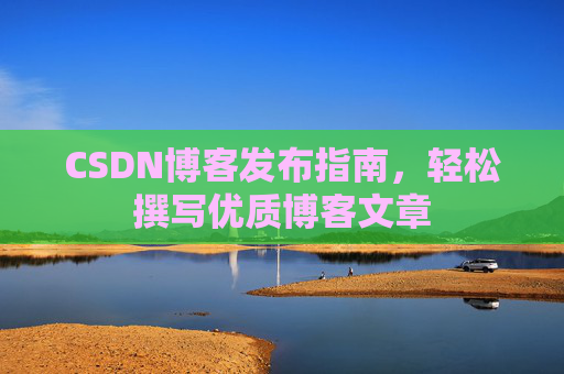 CSDN博客发布指南,轻松撰写优质博客文章 CSDN博客发布指南,轻松撰写优质博客文章